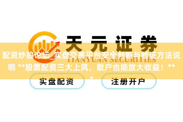 配资炒股论坛_实盘交易平台安全判断与验证方法说明 **股票配资三大上风，散户也能放大收益！**