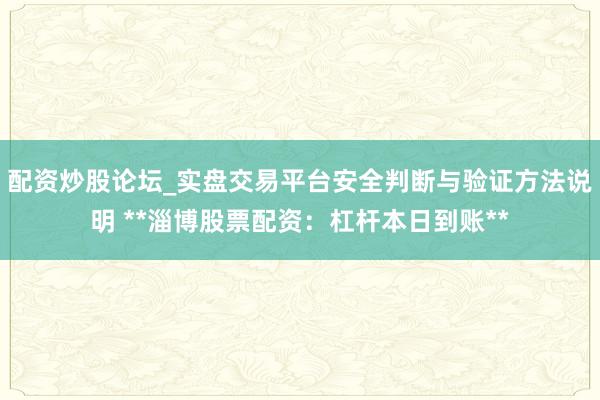 配资炒股论坛_实盘交易平台安全判断与验证方法说明 **淄博股票配资：杠杆本日到账**