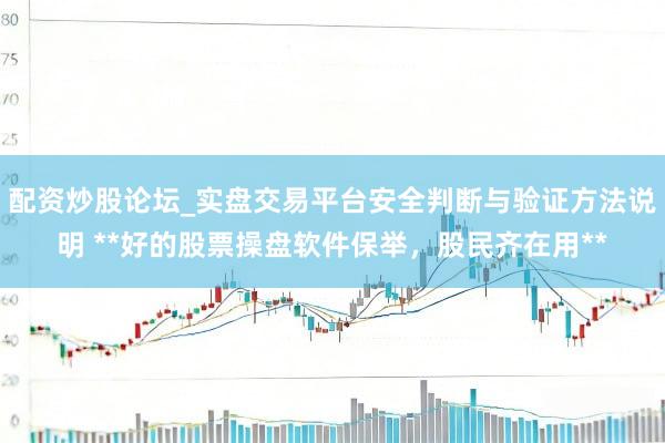配资炒股论坛_实盘交易平台安全判断与验证方法说明 **好的股票操盘软件保举，股民齐在用**
