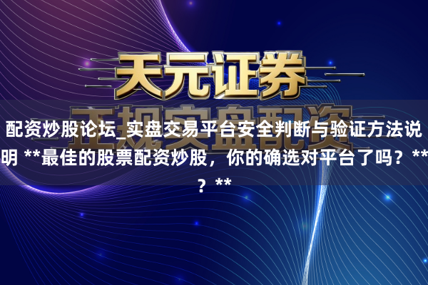 配资炒股论坛_实盘交易平台安全判断与验证方法说明 **最佳的股票配资炒股,你的确选对平台了吗?**