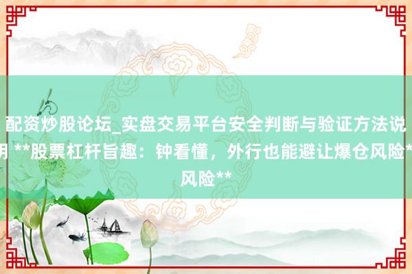 配资炒股论坛_实盘交易平台安全判断与验证方法说明 **股票杠杆旨趣：钟看懂，外行也能避让爆仓风险**
