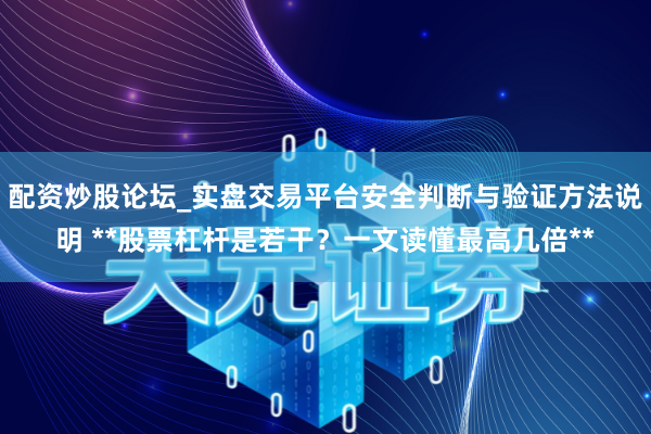 配资炒股论坛_实盘交易平台安全判断与验证方法说明 **股票杠杆是若干？一文读懂最高几倍**