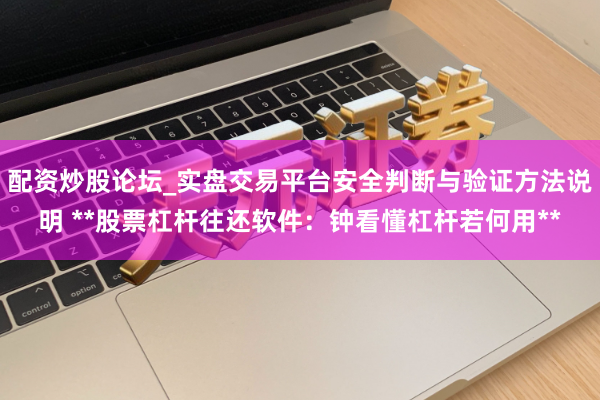 配资炒股论坛_实盘交易平台安全判断与验证方法说明 **股票杠杆往还软件：钟看懂杠杆若何用**