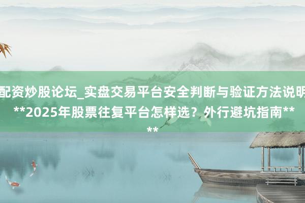 配资炒股论坛_实盘交易平台安全判断与验证方法说明 **2025年股票往复平台怎样选?外行避坑指南**