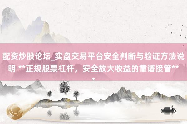配资炒股论坛_实盘交易平台安全判断与验证方法说明 **正规股票杠杆，安全放大收益的靠谱接管**