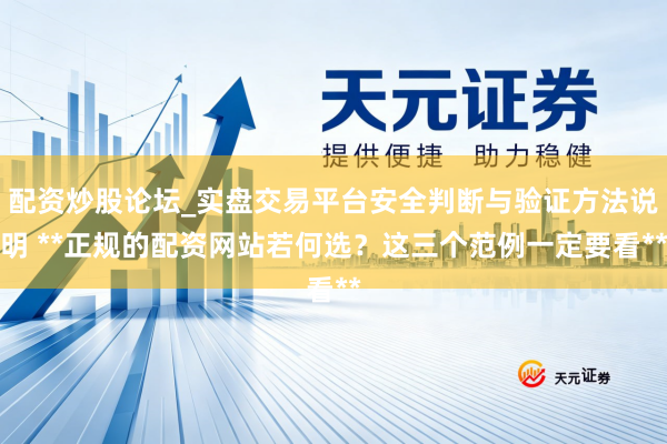 配资炒股论坛_实盘交易平台安全判断与验证方法说明 **正规的配资网站若何选？这三个范例一定要看**