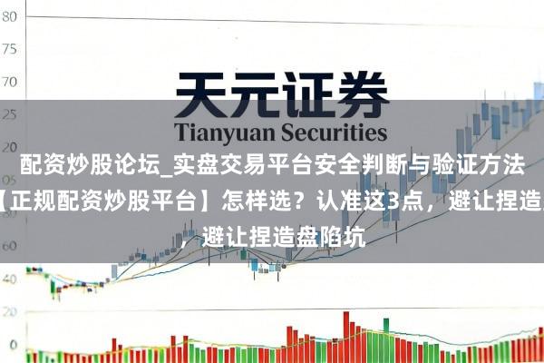 配资炒股论坛_实盘交易平台安全判断与验证方法说明 【正规配资炒股平台】怎样选？认准这3点，避让捏造盘陷坑