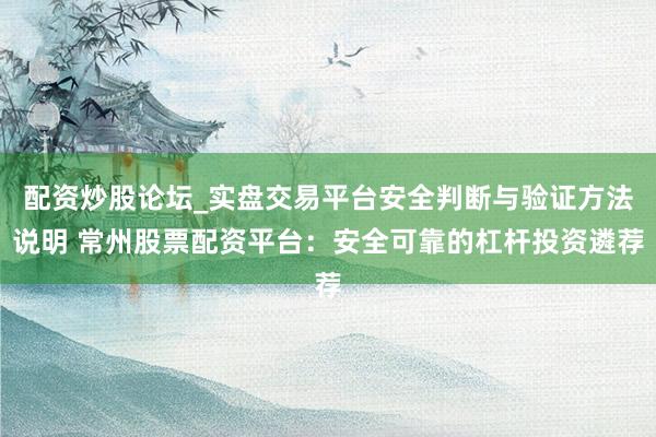 配资炒股论坛_实盘交易平台安全判断与验证方法说明 常州股票配资平台：安全可靠的杠杆投资遴荐