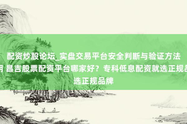 配资炒股论坛_实盘交易平台安全判断与验证方法说明 昌吉股票配资平台哪家好？专科低息配资就选正规品牌