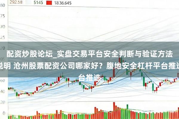 配资炒股论坛_实盘交易平台安全判断与验证方法说明 沧州股票配资公司哪家好？腹地安全杠杆平台推选
